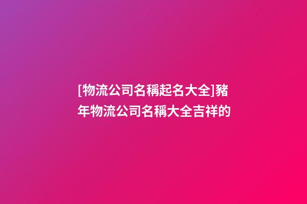 [物流公司名稱起名大全]豬年物流公司名稱大全吉祥的-第1張-公司起名-玄機派